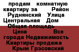 продам 2-комнатную квартиру за 600 › Район ­ Руднянский › Улица ­ Центральная › Дом ­ 20 › Общая площадь ­ 54 › Цена ­ 600 000 - Все города Недвижимость » Квартиры продажа   . Крым,Грэсовский